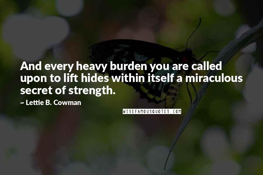 Lettie B. Cowman Quotes: And every heavy burden you are called upon to lift hides within itself a miraculous secret of strength.