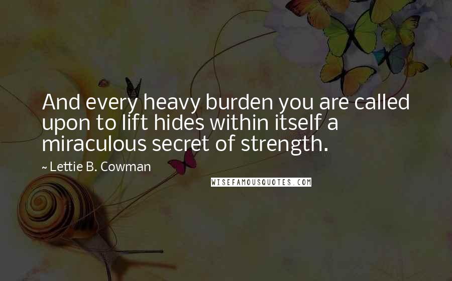 Lettie B. Cowman Quotes: And every heavy burden you are called upon to lift hides within itself a miraculous secret of strength.