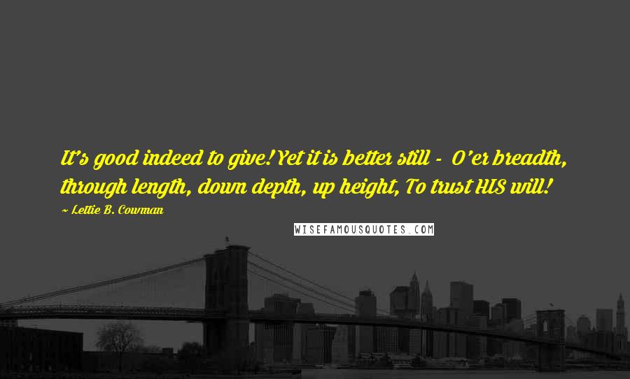 Lettie B. Cowman Quotes: It's good indeed to give! Yet it is better still - O'er breadth, through length, down depth, up height, To trust HIS will!