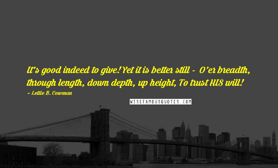 Lettie B. Cowman Quotes: It's good indeed to give! Yet it is better still -  O'er breadth, through length, down depth, up height, To trust HIS will!