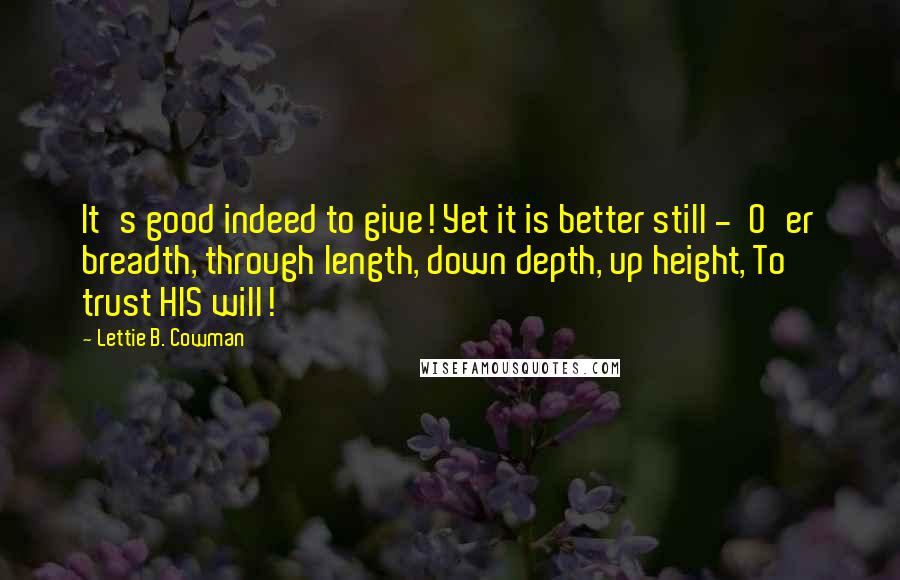 Lettie B. Cowman Quotes: It's good indeed to give! Yet it is better still -  O'er breadth, through length, down depth, up height, To trust HIS will!