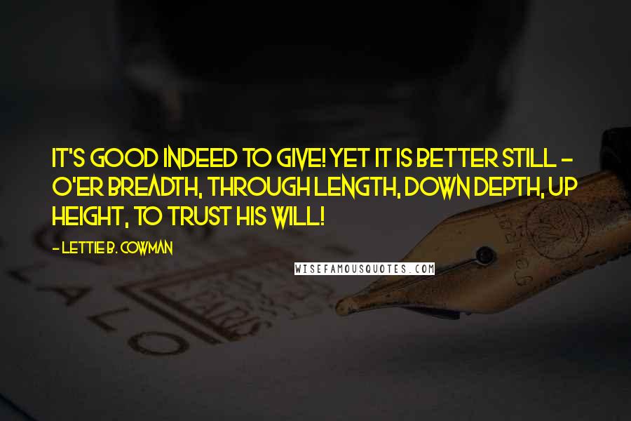 Lettie B. Cowman Quotes: It's good indeed to give! Yet it is better still -  O'er breadth, through length, down depth, up height, To trust HIS will!