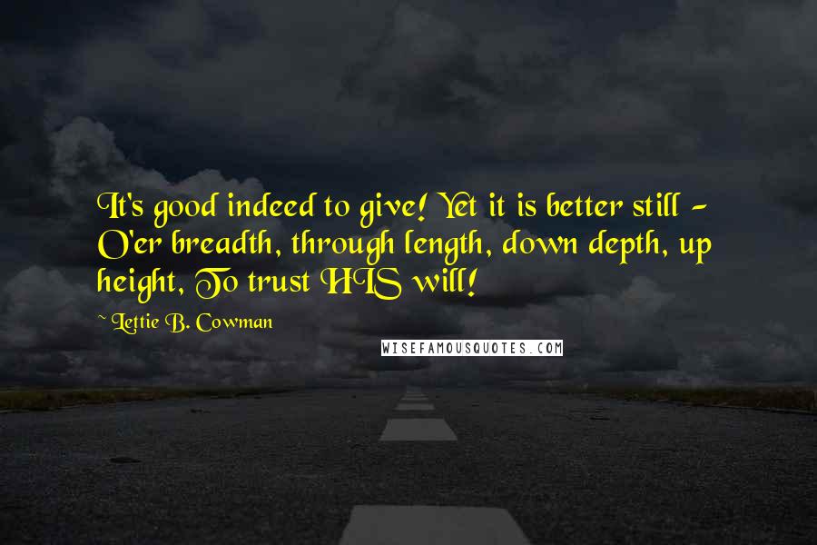 Lettie B. Cowman Quotes: It's good indeed to give! Yet it is better still -  O'er breadth, through length, down depth, up height, To trust HIS will!