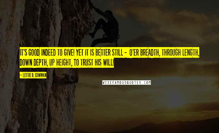 Lettie B. Cowman Quotes: It's good indeed to give! Yet it is better still -  O'er breadth, through length, down depth, up height, To trust HIS will!