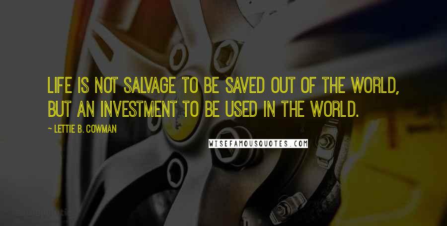 Lettie B. Cowman Quotes: Life is not salvage to be saved out of the world, but an investment to be used in the world.