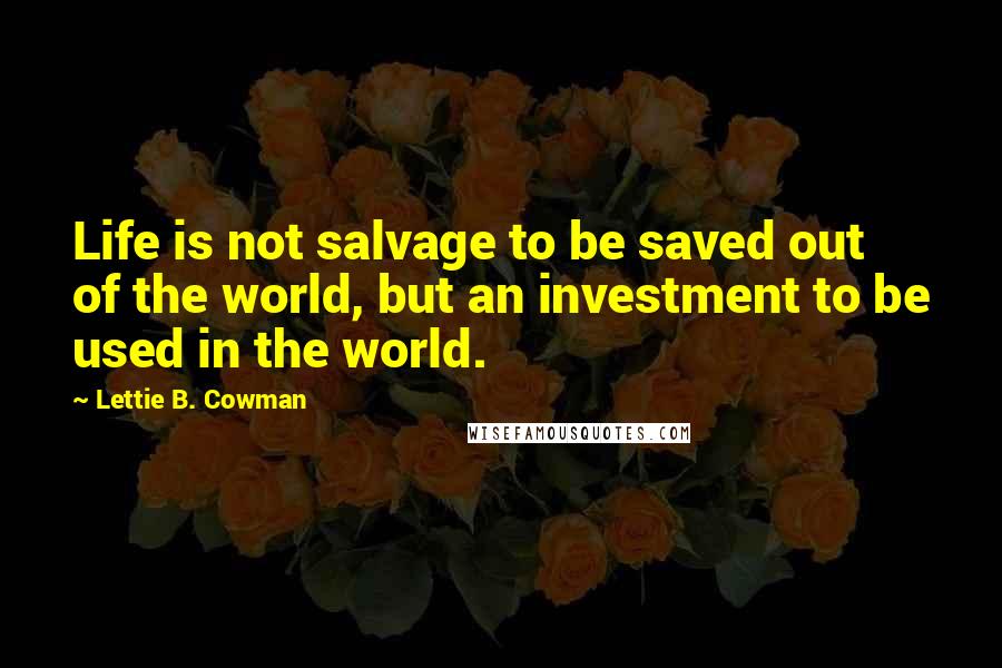 Lettie B. Cowman Quotes: Life is not salvage to be saved out of the world, but an investment to be used in the world.