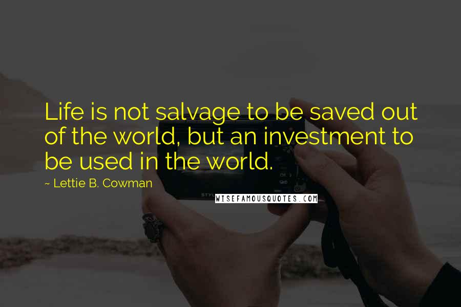 Lettie B. Cowman Quotes: Life is not salvage to be saved out of the world, but an investment to be used in the world.