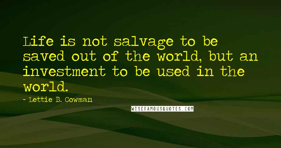 Lettie B. Cowman Quotes: Life is not salvage to be saved out of the world, but an investment to be used in the world.