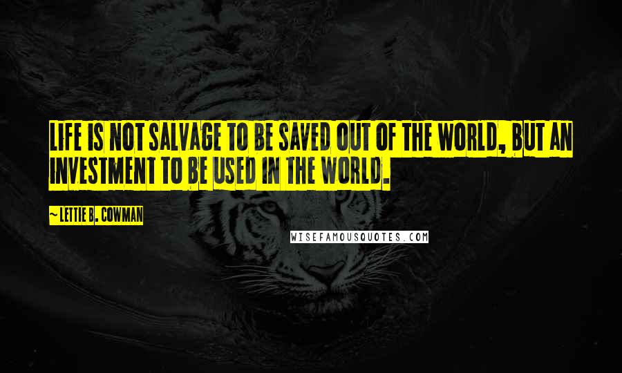 Lettie B. Cowman Quotes: Life is not salvage to be saved out of the world, but an investment to be used in the world.