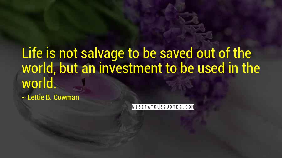 Lettie B. Cowman Quotes: Life is not salvage to be saved out of the world, but an investment to be used in the world.