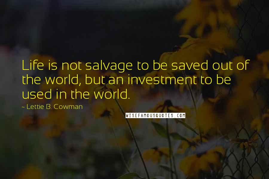 Lettie B. Cowman Quotes: Life is not salvage to be saved out of the world, but an investment to be used in the world.