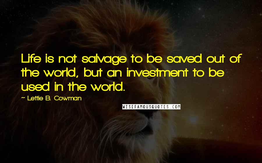 Lettie B. Cowman Quotes: Life is not salvage to be saved out of the world, but an investment to be used in the world.