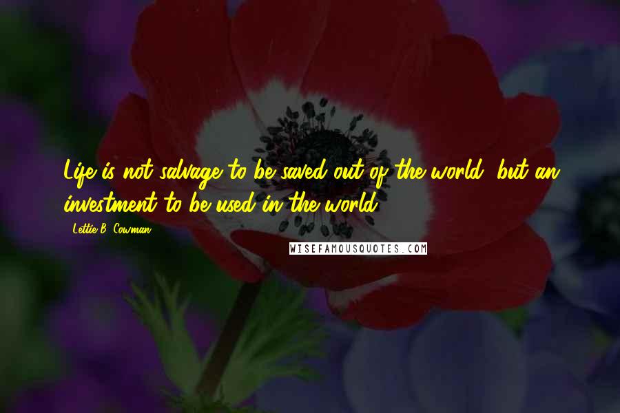 Lettie B. Cowman Quotes: Life is not salvage to be saved out of the world, but an investment to be used in the world.