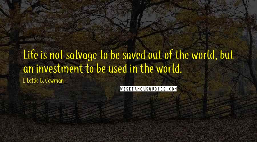 Lettie B. Cowman Quotes: Life is not salvage to be saved out of the world, but an investment to be used in the world.