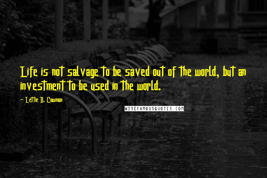 Lettie B. Cowman Quotes: Life is not salvage to be saved out of the world, but an investment to be used in the world.