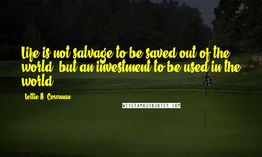 Lettie B. Cowman Quotes: Life is not salvage to be saved out of the world, but an investment to be used in the world.