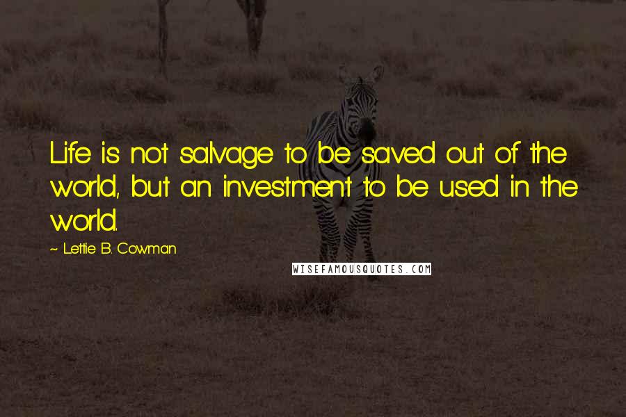 Lettie B. Cowman Quotes: Life is not salvage to be saved out of the world, but an investment to be used in the world.