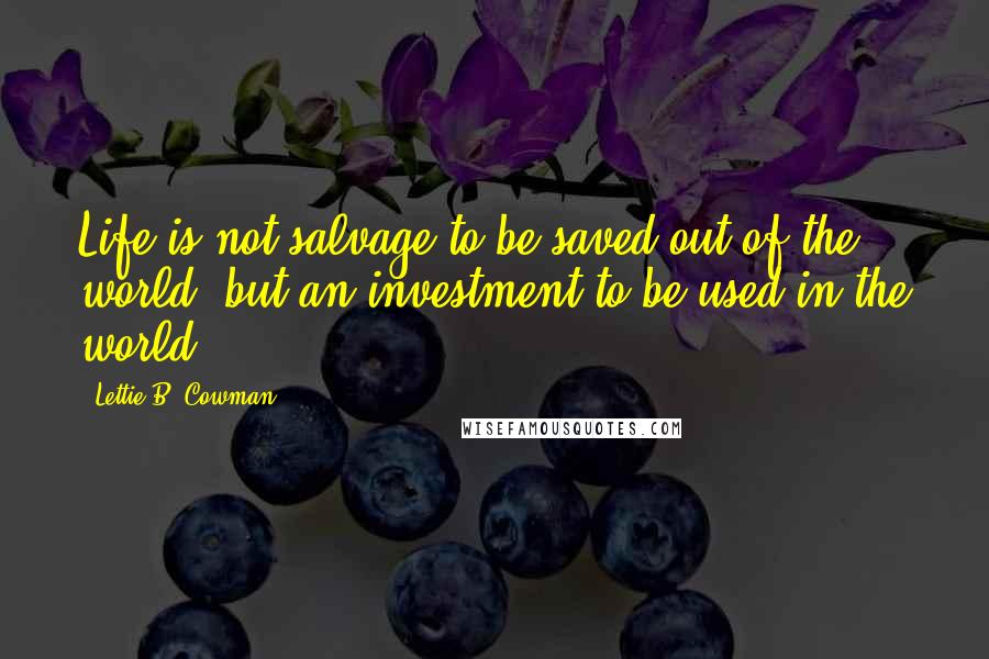 Lettie B. Cowman Quotes: Life is not salvage to be saved out of the world, but an investment to be used in the world.