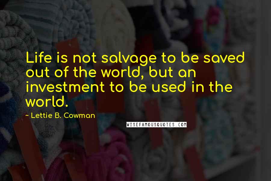 Lettie B. Cowman Quotes: Life is not salvage to be saved out of the world, but an investment to be used in the world.