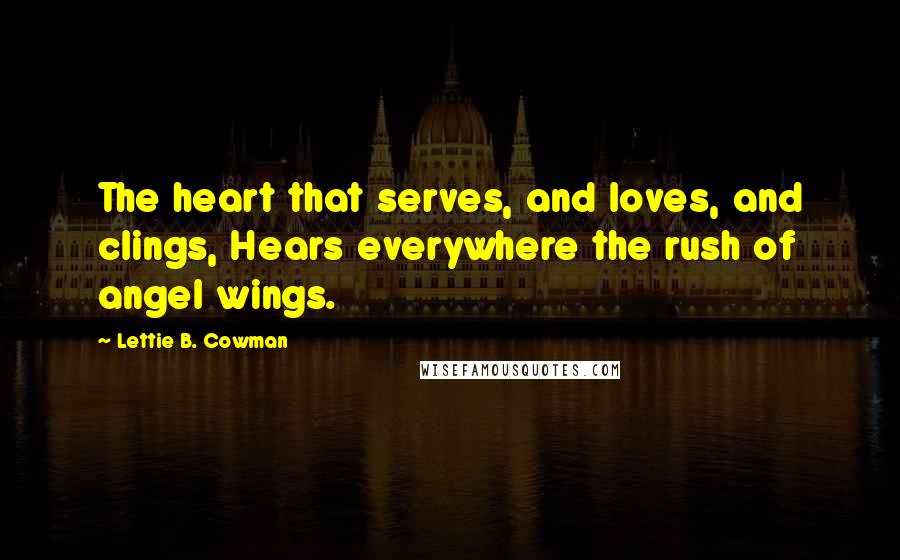 Lettie B. Cowman Quotes: The heart that serves, and loves, and clings, Hears everywhere the rush of angel wings.