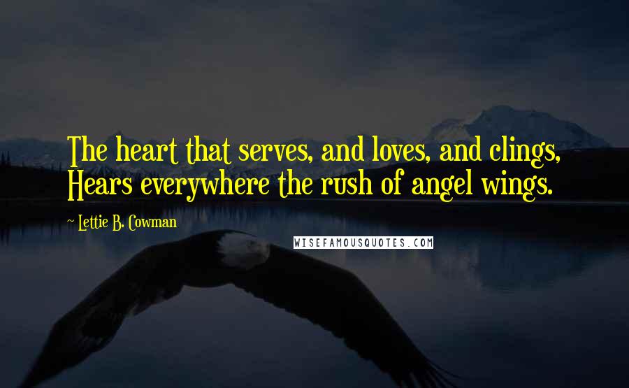 Lettie B. Cowman Quotes: The heart that serves, and loves, and clings, Hears everywhere the rush of angel wings.