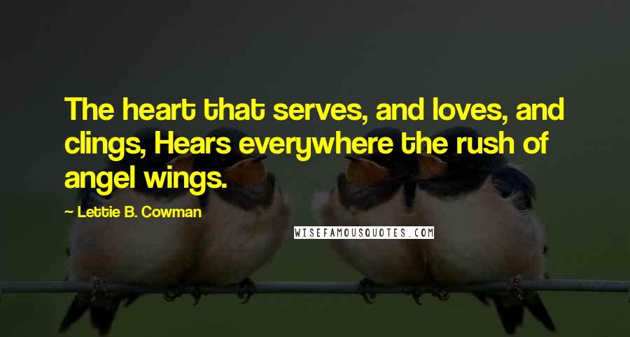 Lettie B. Cowman Quotes: The heart that serves, and loves, and clings, Hears everywhere the rush of angel wings.