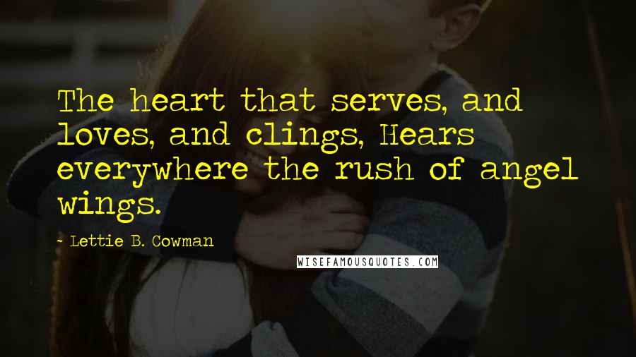 Lettie B. Cowman Quotes: The heart that serves, and loves, and clings, Hears everywhere the rush of angel wings.