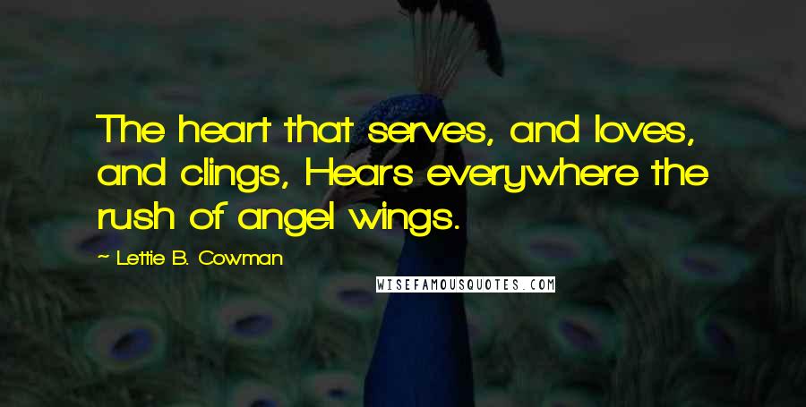 Lettie B. Cowman Quotes: The heart that serves, and loves, and clings, Hears everywhere the rush of angel wings.