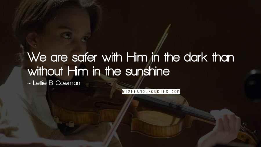 Lettie B. Cowman Quotes: We are safer with Him in the dark than without Him in the sunshine.
