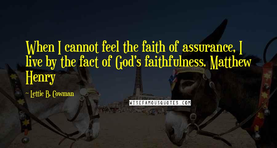 Lettie B. Cowman Quotes: When I cannot feel the faith of assurance, I live by the fact of God's faithfulness. Matthew Henry