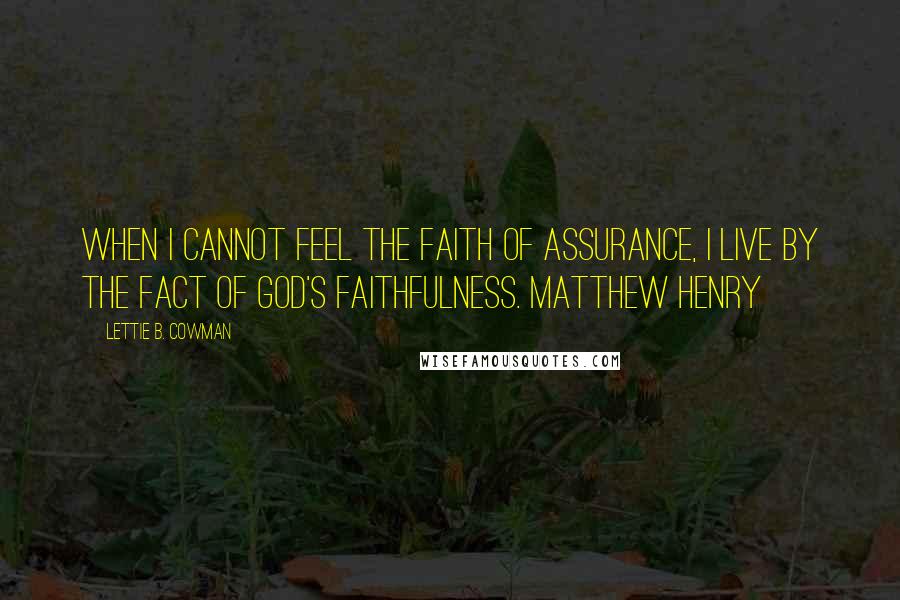 Lettie B. Cowman Quotes: When I cannot feel the faith of assurance, I live by the fact of God's faithfulness. Matthew Henry