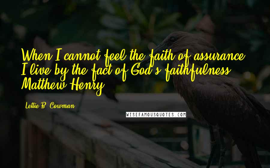 Lettie B. Cowman Quotes: When I cannot feel the faith of assurance, I live by the fact of God's faithfulness. Matthew Henry