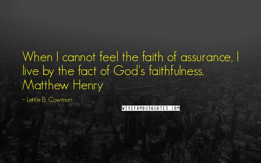 Lettie B. Cowman Quotes: When I cannot feel the faith of assurance, I live by the fact of God's faithfulness. Matthew Henry