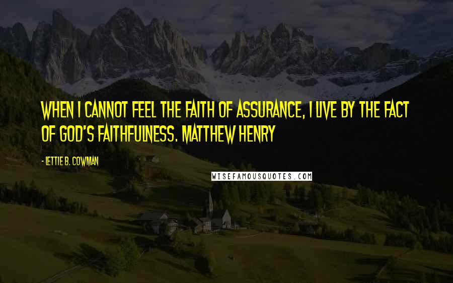 Lettie B. Cowman Quotes: When I cannot feel the faith of assurance, I live by the fact of God's faithfulness. Matthew Henry