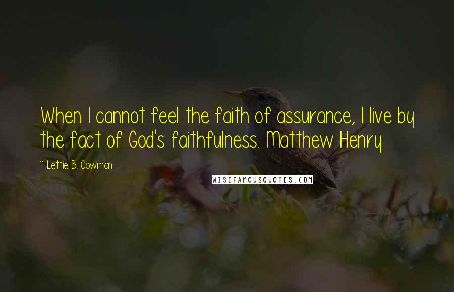 Lettie B. Cowman Quotes: When I cannot feel the faith of assurance, I live by the fact of God's faithfulness. Matthew Henry