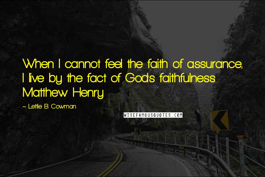 Lettie B. Cowman Quotes: When I cannot feel the faith of assurance, I live by the fact of God's faithfulness. Matthew Henry