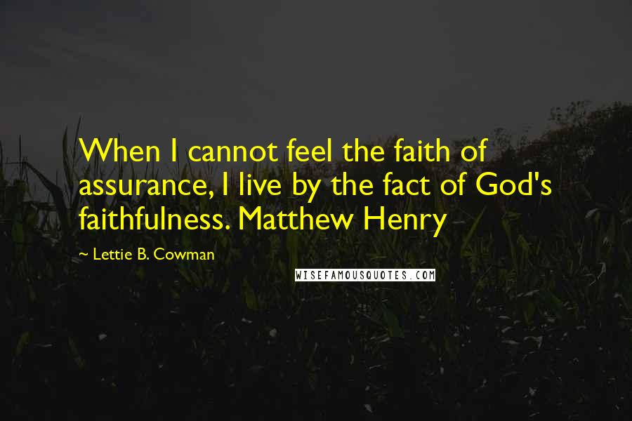 Lettie B. Cowman Quotes: When I cannot feel the faith of assurance, I live by the fact of God's faithfulness. Matthew Henry