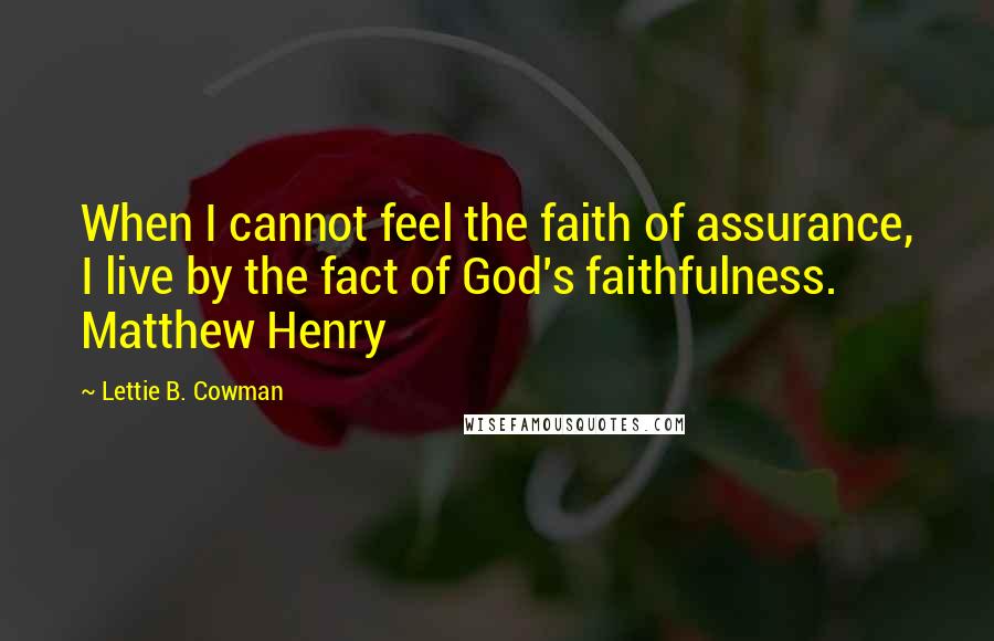 Lettie B. Cowman Quotes: When I cannot feel the faith of assurance, I live by the fact of God's faithfulness. Matthew Henry