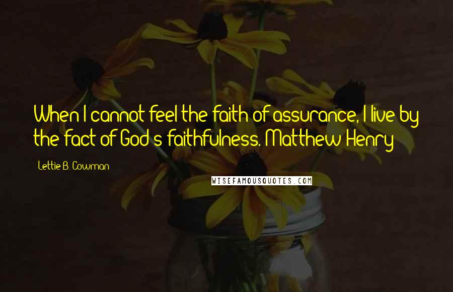 Lettie B. Cowman Quotes: When I cannot feel the faith of assurance, I live by the fact of God's faithfulness. Matthew Henry