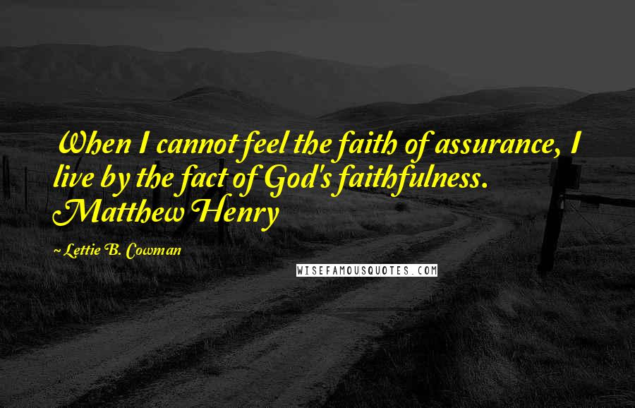 Lettie B. Cowman Quotes: When I cannot feel the faith of assurance, I live by the fact of God's faithfulness. Matthew Henry