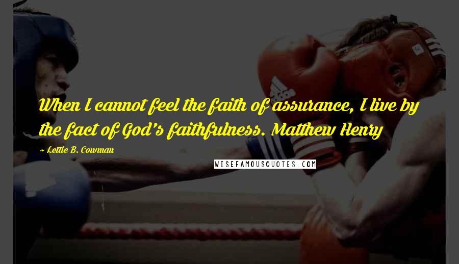 Lettie B. Cowman Quotes: When I cannot feel the faith of assurance, I live by the fact of God's faithfulness. Matthew Henry