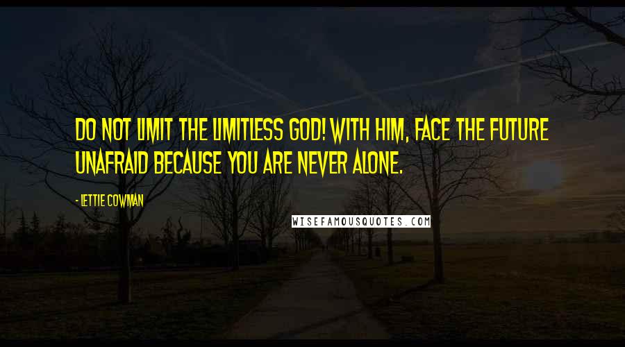 Lettie Cowman Quotes: Do not limit the limitless God! With Him, face the future unafraid because you are never alone.
