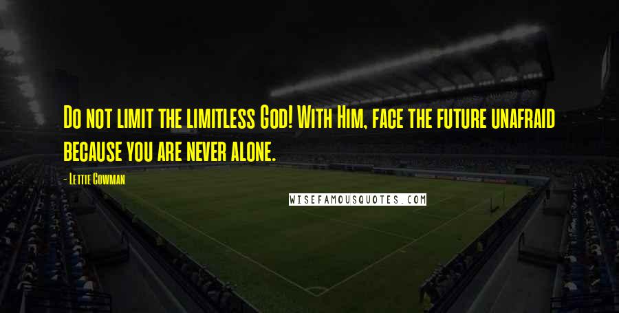 Lettie Cowman Quotes: Do not limit the limitless God! With Him, face the future unafraid because you are never alone.