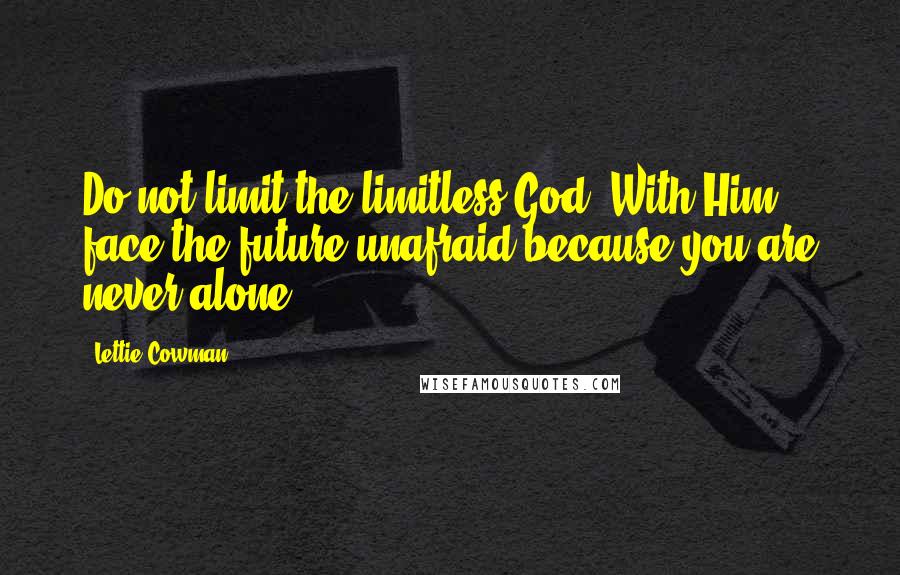 Lettie Cowman Quotes: Do not limit the limitless God! With Him, face the future unafraid because you are never alone.