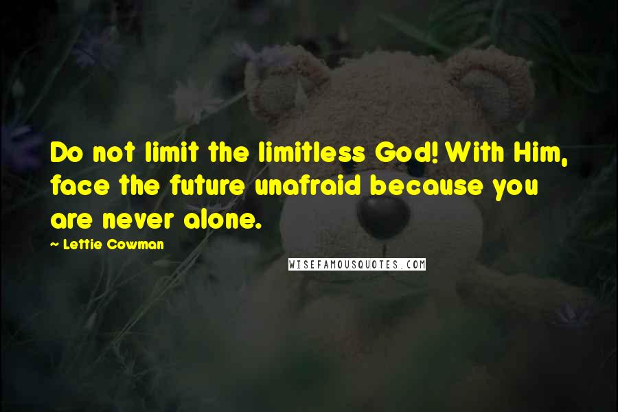 Lettie Cowman Quotes: Do not limit the limitless God! With Him, face the future unafraid because you are never alone.