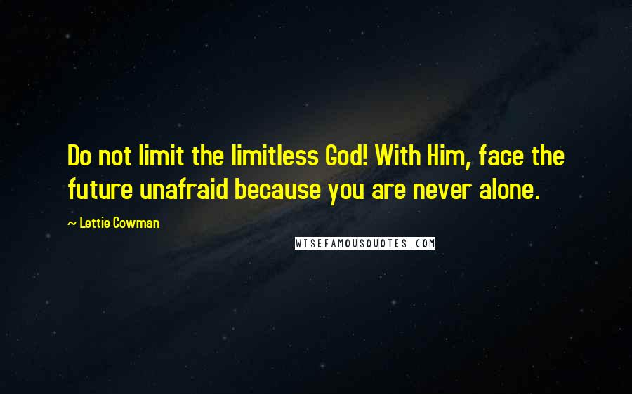 Lettie Cowman Quotes: Do not limit the limitless God! With Him, face the future unafraid because you are never alone.