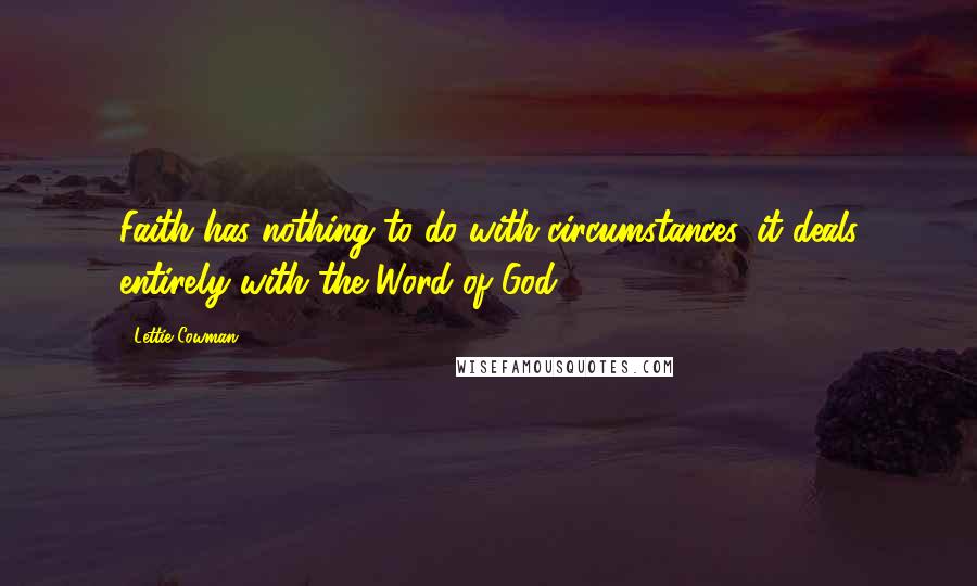 Lettie Cowman Quotes: Faith has nothing to do with circumstances, it deals entirely with the Word of God.