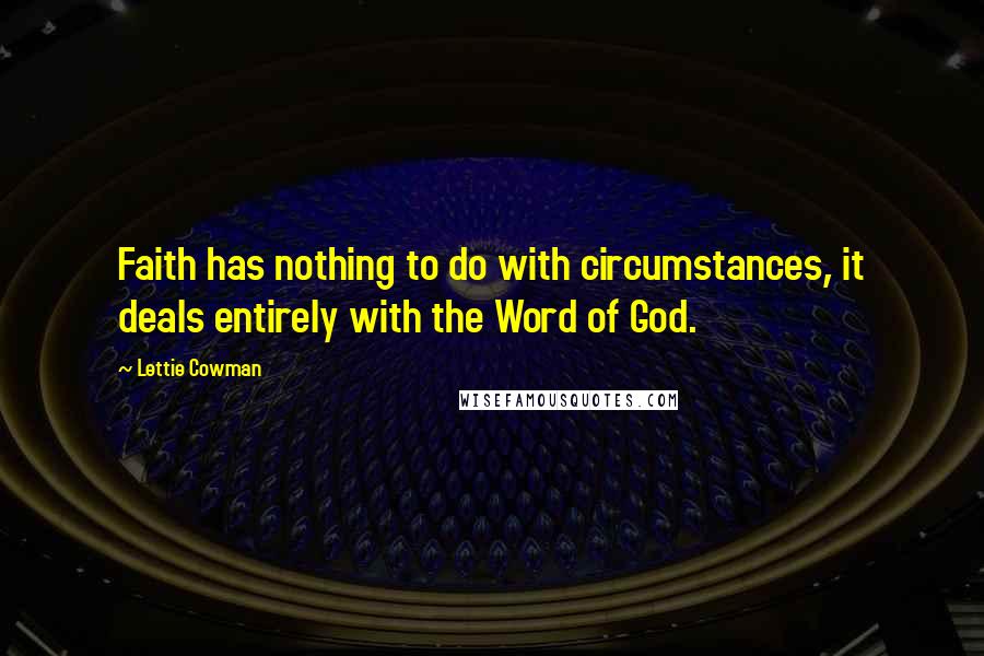 Lettie Cowman Quotes: Faith has nothing to do with circumstances, it deals entirely with the Word of God.