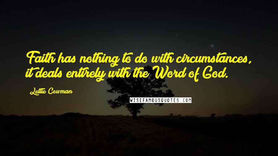 Lettie Cowman Quotes: Faith has nothing to do with circumstances, it deals entirely with the Word of God.