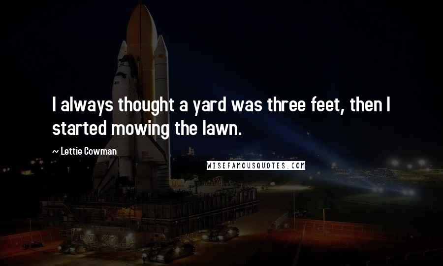 Lettie Cowman Quotes: I always thought a yard was three feet, then I started mowing the lawn.